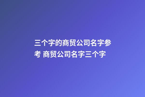 三个字的商贸公司名字参考 商贸公司名字三个字-第1张-公司起名-玄机派